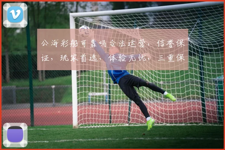 公海彩船可靠吗合法运营，信誉保证，玩家首选，体验无忧，三重保障，放心游玩。