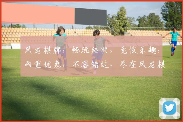 风龙棋牌，畅玩经典，竞技乐趣，两重优惠，不容错过，尽在风龙棋牌