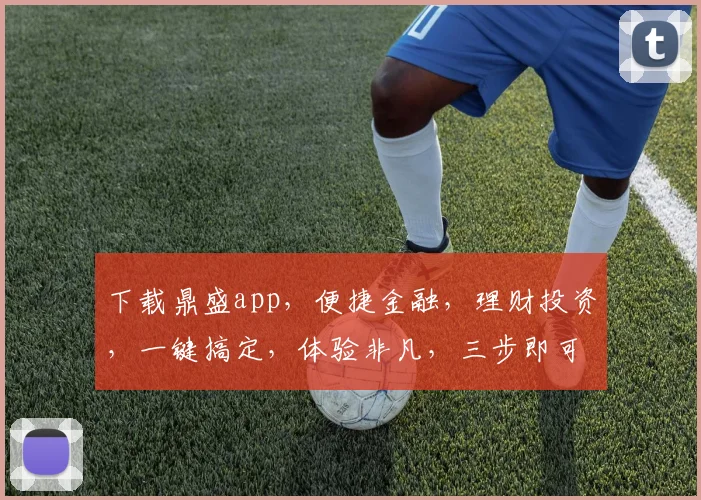 下载鼎盛app，便捷金融，理财投资，一键搞定，体验非凡，三步即可