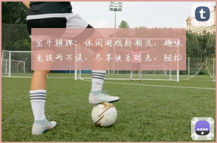宝牛棋牌：休闲游戏新潮流，趣味竞技两不误，尽享快乐时光，轻松赢大奖