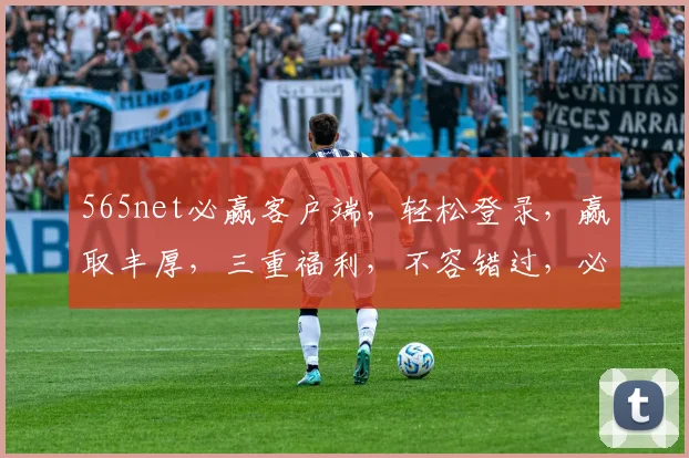 565net必赢客户端，轻松登录，赢取丰厚，三重福利，不容错过，必赢首选