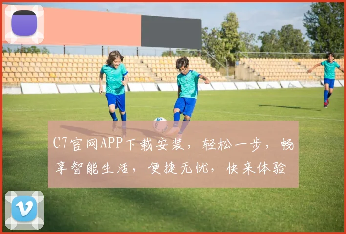 C7官网APP下载安装，轻松一步，畅享智能生活，便捷无忧，快来体验