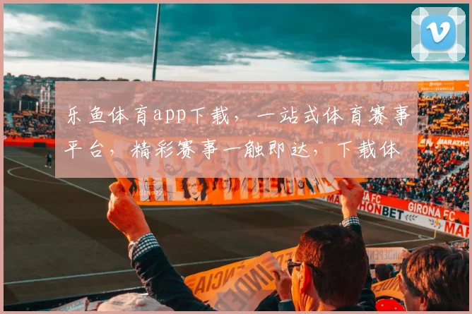 乐鱼体育app下载，一站式体育赛事平台，精彩赛事一触即达，下载体验